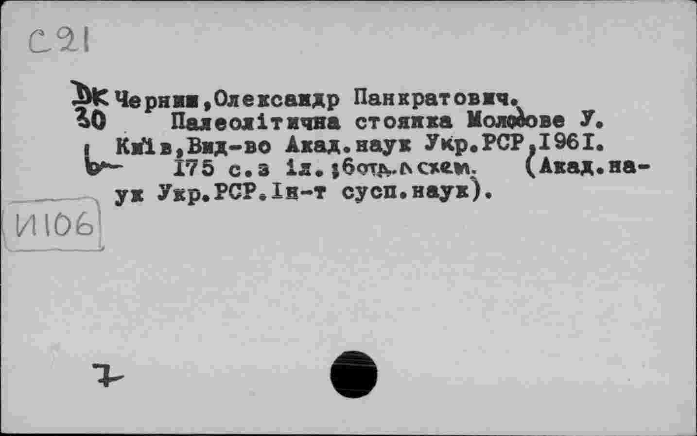 ﻿Û3J
Черняв »Олександр Панкратовмч.
йО Палеолітична стоянка Холодове У.
і Київ,Вид-во Акад.наук Укр.РСР.1961.
V- 175 с.а 1л. s6onvac»e*i. (Акад.наук Укр.РСР. 1н-т сусп.наух).